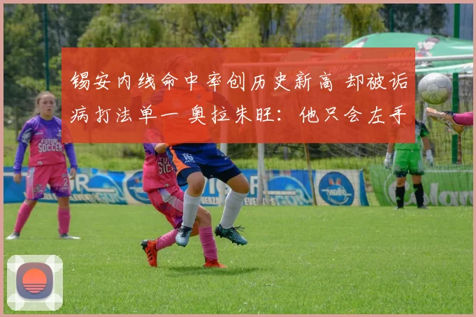 锡安内线命中率创历史新高 却被诟病打法单一 奥拉朱旺：他只会左手终结