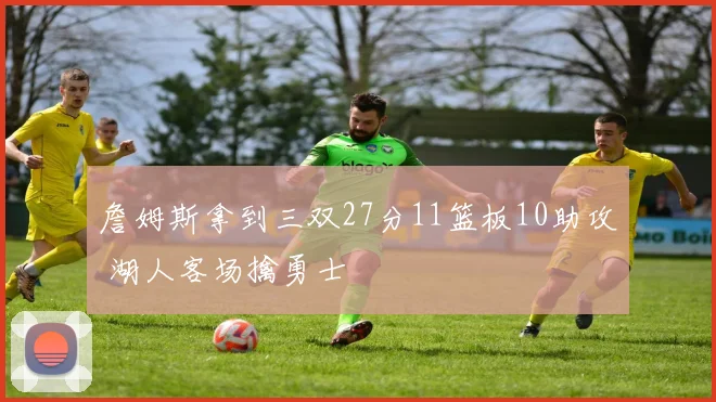 詹姆斯拿到三双27分11篮板10助攻 湖人客场擒勇士
