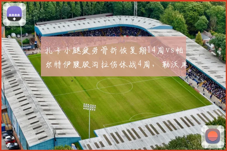 扎卡小腿疲劳骨折恢复期14周vs帕尔特伊腹股沟拉伤休战4周，勒沃库森中场核心伤停成本低于阿森纳