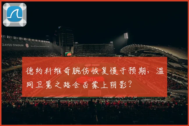 德约科维奇腕伤恢复慢于预期，温网卫冕之路会否蒙上阴影？
