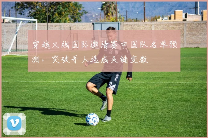 穿越火线国际邀请赛中国队名单预测，突破手人选成关键变数