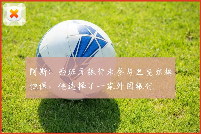 阿斯：西班牙银行未参与里克尔梅担保，他选择了一家外国银行