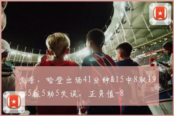 无奈，哈登出场41分钟&15中8取19分5板5助5失误，正负值-8