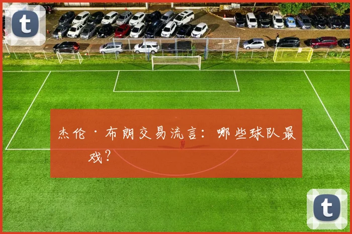 杰伦·布朗交易流言：哪些球队最有戏？