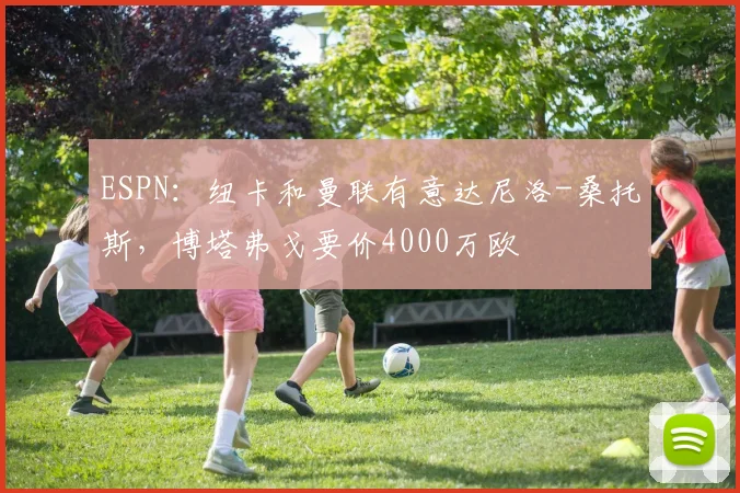 ESPN：纽卡和曼联有意达尼洛-桑托斯，博塔弗戈要价4000万欧