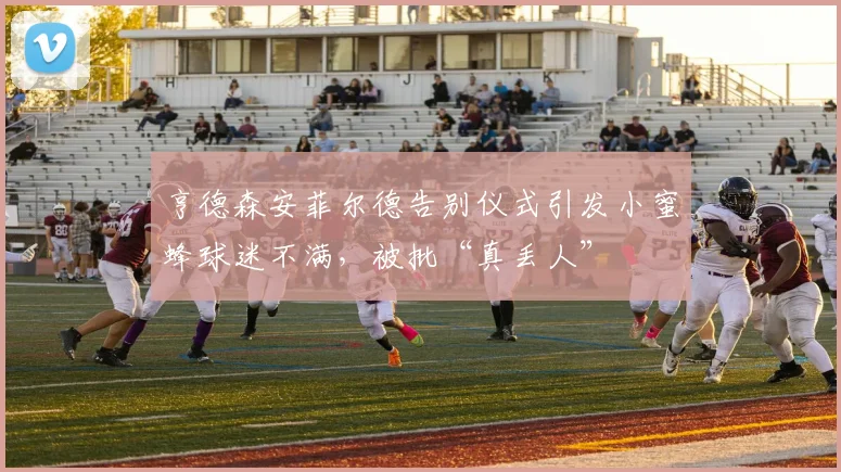 亨德森安菲尔德告别仪式引发小蜜蜂球迷不满，被批“真丢人”