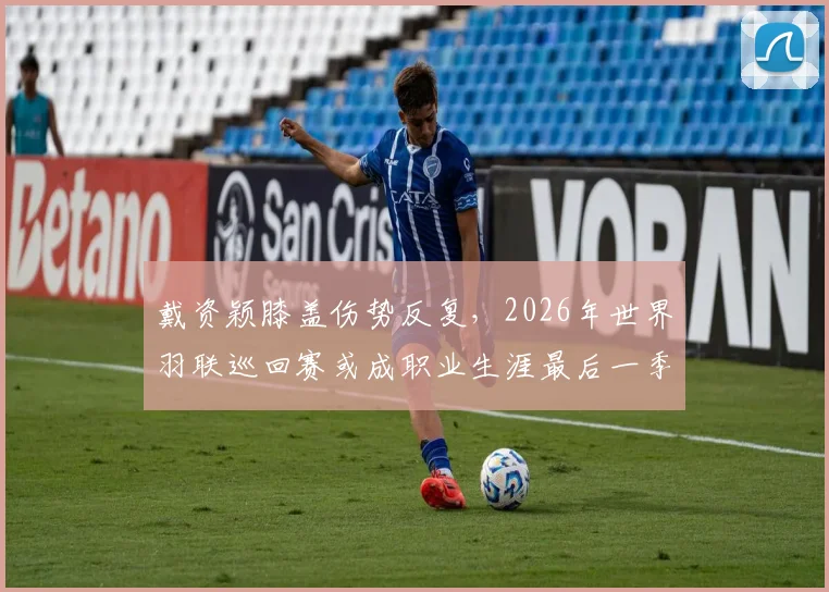 戴资颖膝盖伤势反复，2026年世界羽联巡回赛或成职业生涯最后一季